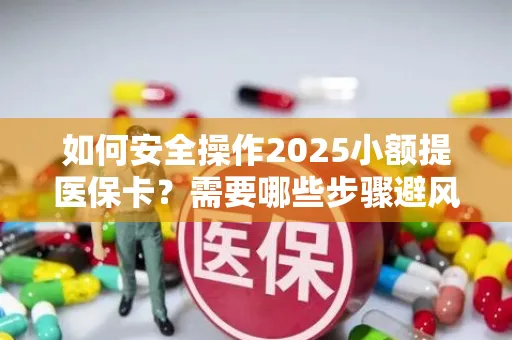 如何安全操作2025小额提医保卡？需要哪些步骤避风险？